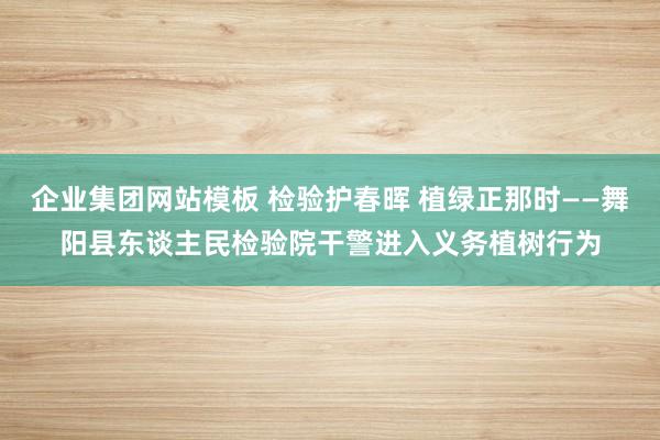 企业集团网站模板 检验护春晖 植绿正那时——舞阳县东谈主民检验院干警进入义务植树行为