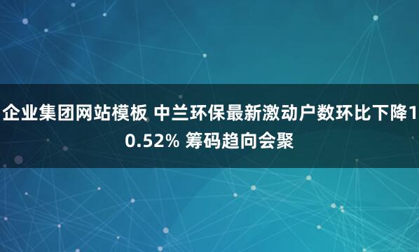 企业集团网站模板 中兰环保最新激动户数环比下降10.52% 筹码趋向会聚