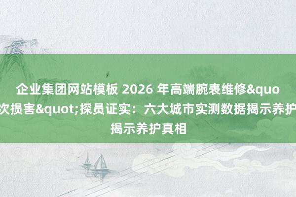 企业集团网站模板 2026 年高端腕表维修"二次损害"探员证实：六大城市实测数据揭示养护真相