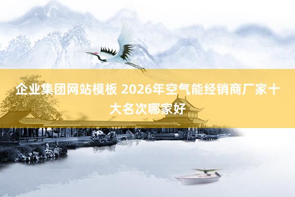 企业集团网站模板 2026年空气能经销商厂家十大名次哪家好