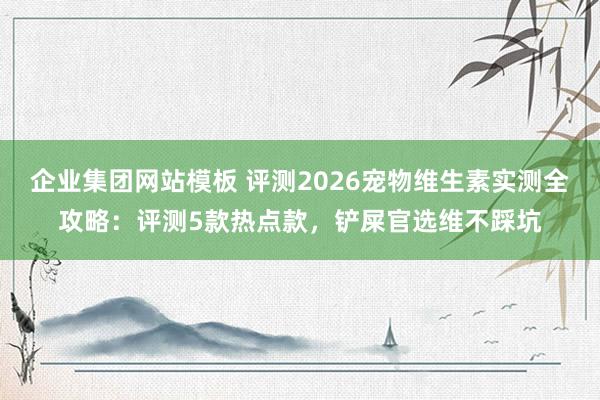 企业集团网站模板 评测2026宠物维生素实测全攻略：评测5款热点款，铲屎官选维不踩坑