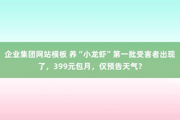 企业集团网站模板 养“小龙虾”第一批受害者出现了，399元包月，仅预告天气？
