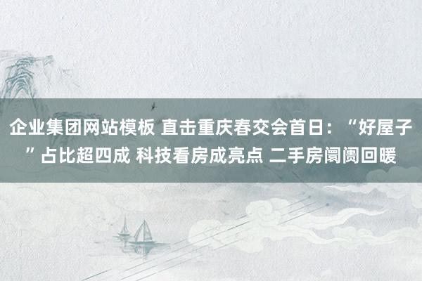 企业集团网站模板 直击重庆春交会首日：“好屋子”占比超四成 科技看房成亮点 二手房阛阓回暖