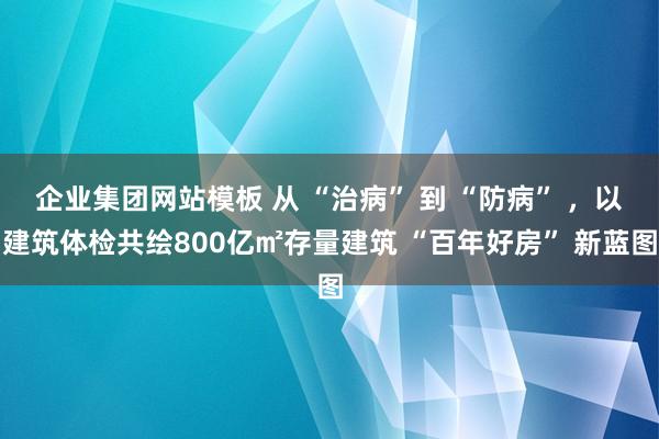 企业集团网站模板 从 “治病” 到 “防病” ，以建筑体检共绘800亿㎡存量建筑 “百年好房” 新蓝图