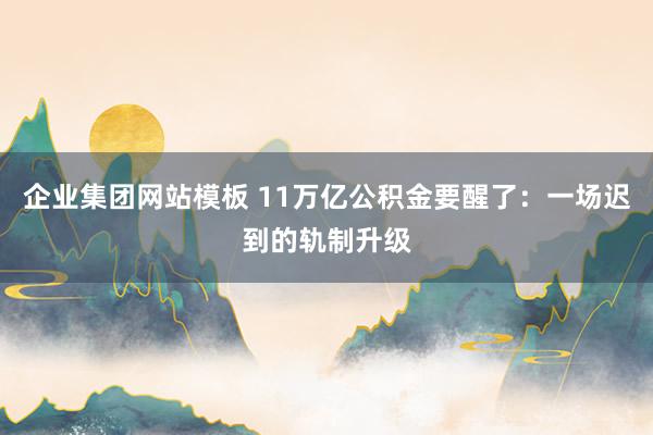 企业集团网站模板 11万亿公积金要醒了：一场迟到的轨制升级