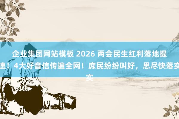 企业集团网站模板 2026 两会民生红利落地提速！4大好音信传遍全网！庶民纷纷叫好，思尽快落实