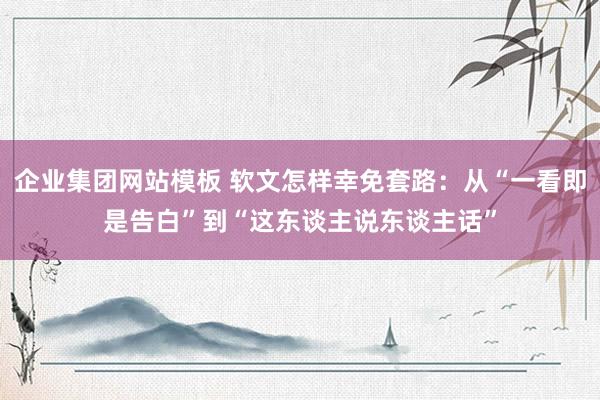 企业集团网站模板 软文怎样幸免套路：从“一看即是告白”到“这东谈主说东谈主话”