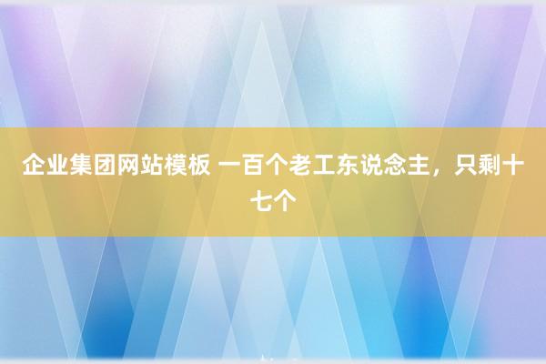 企业集团网站模板 一百个老工东说念主，只剩十七个