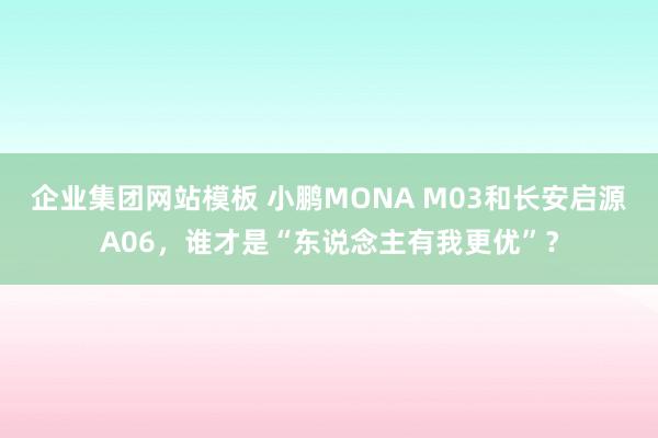 企业集团网站模板 小鹏MONA M03和长安启源A06，谁才是“东说念主有我更优”？