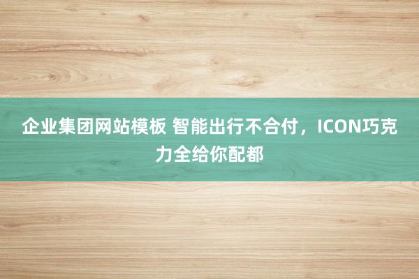 企业集团网站模板 智能出行不合付，ICON巧克力全给你配都