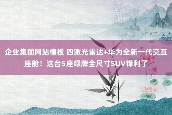 企业集团网站模板 四激光雷达+华为全新一代交互座舱！这台5座绿牌全尺寸SUV锋利了