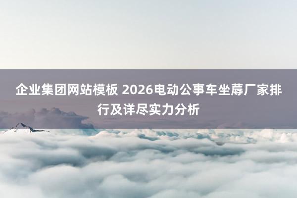 企业集团网站模板 2026电动公事车坐蓐厂家排行及详尽实力分析