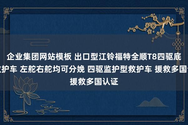 企业集团网站模板 出口型江铃福特全顺T8四驱底盘救护车 左舵右舵均可分娩 四驱监护型救护车 援救多国认证
