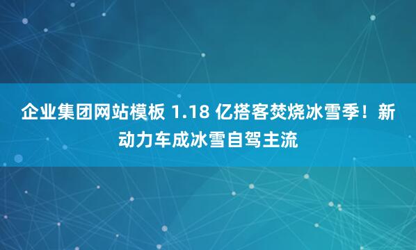 企业集团网站模板 1.18 亿搭客焚烧冰雪季！新动力车成冰雪自驾主流