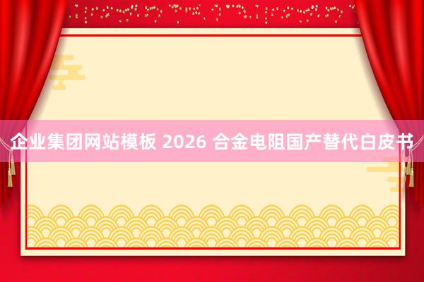 企业集团网站模板 2026 合金电阻国产替代白皮书