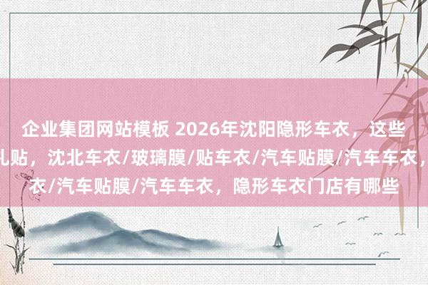 企业集团网站模板 2026年沈阳隐形车衣，这些评价高的实体店值多礼贴，沈北车衣/玻璃膜/贴车衣/汽车贴膜/汽车车衣，隐形车衣门店有哪些