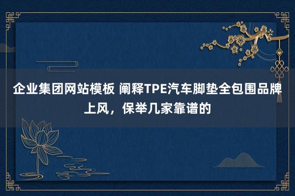 企业集团网站模板 阐释TPE汽车脚垫全包围品牌上风，保举几家靠谱的