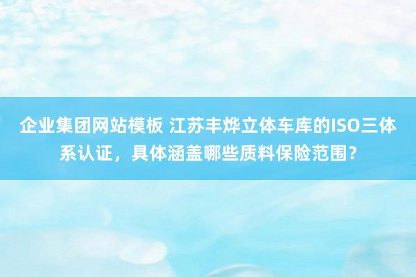 企业集团网站模板 江苏丰烨立体车库的ISO三体系认证，具体涵盖哪些质料保险范围？