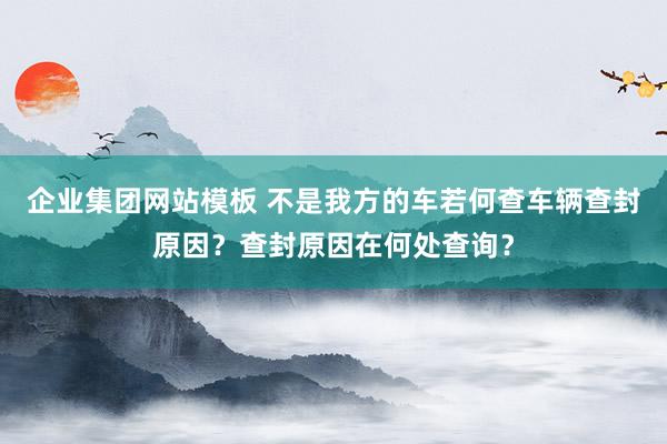 企业集团网站模板 不是我方的车若何查车辆查封原因？查封原因在何处查询？
