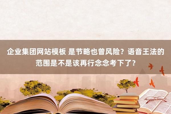 企业集团网站模板 是节略也曾风险？语音王法的范围是不是该再行念念考下了？
