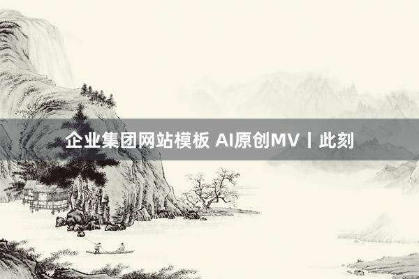 企业集团网站模板 AI原创MV丨此刻