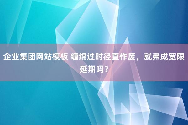 企业集团网站模板 缠绵过时径直作废，就弗成宽限延期吗？