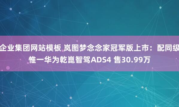 企业集团网站模板 岚图梦念念家冠军版上市：配同级惟一华为乾崑智驾ADS4 售30.99万