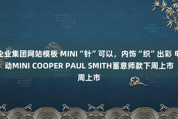 企业集团网站模板 MINI“针”可以，内饰“织”出彩 电动MINI COOPER PAUL SMITH蓄意师款下周上市