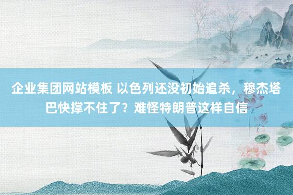 企业集团网站模板 以色列还没初始追杀，穆杰塔巴快撑不住了？难怪特朗普这样自信