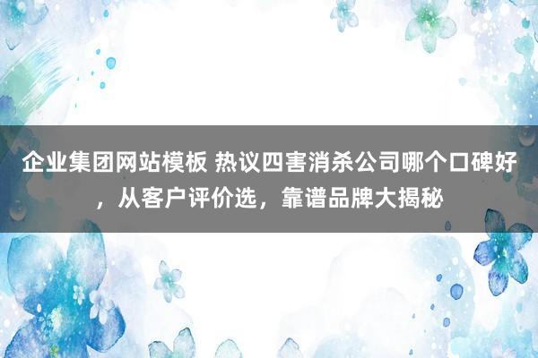 企业集团网站模板 热议四害消杀公司哪个口碑好，从客户评价选，靠谱品牌大揭秘