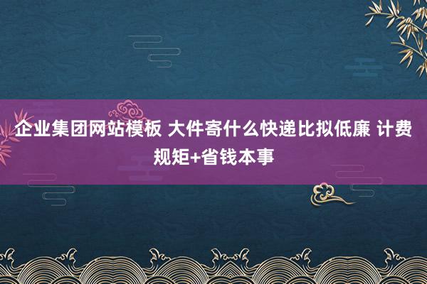 企业集团网站模板 大件寄什么快递比拟低廉 计费规矩+省钱本事