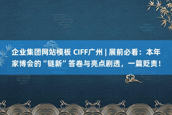 企业集团网站模板 CIFF广州 | 展前必看：本年家博会的“链新”答卷与亮点剧透，一篇贬责！