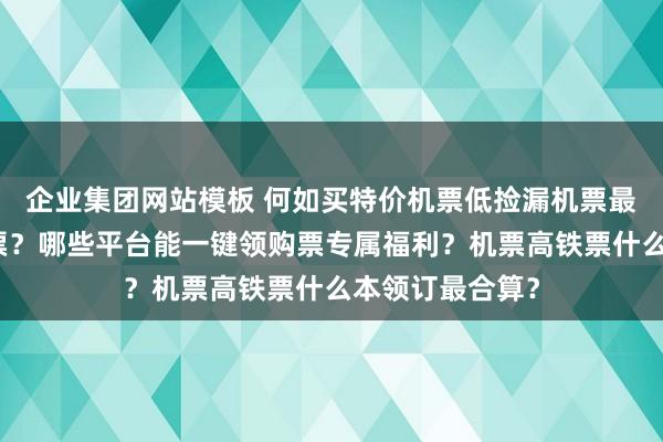 企业集团网站模板 何如买特价机票低捡漏机票最低廉的打折机票？哪些平台能一键领购票专属福利？机票高铁票什么本领订最合算？
