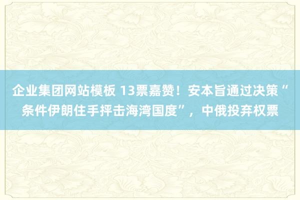 企业集团网站模板 13票嘉赞!安本旨通过决策“条件伊朗住手抨击海湾国度”,中俄投弃权票