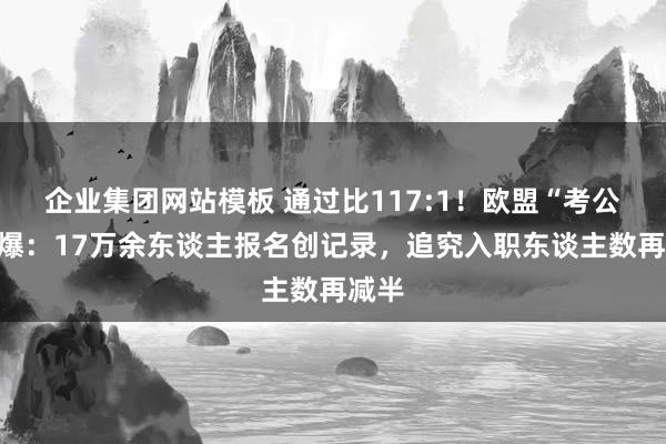 企业集团网站模板 通过比117:1！欧盟“考公”火爆：17万余东谈主报名创记录，追究入职东谈主数再减半
