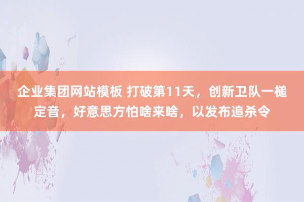 企业集团网站模板 打破第11天，创新卫队一槌定音，好意思方怕啥来啥，以发布追杀令