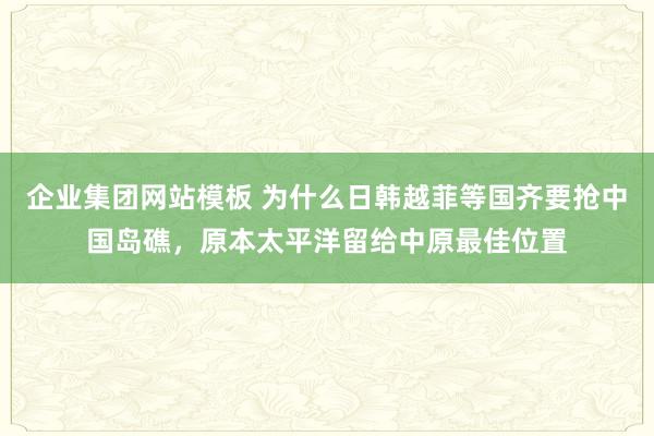 企业集团网站模板 为什么日韩越菲等国齐要抢中国岛礁，原本太平洋留给中原最佳位置