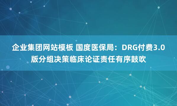 企业集团网站模板 国度医保局：DRG付费3.0版分组决策临床论证责任有序鼓吹