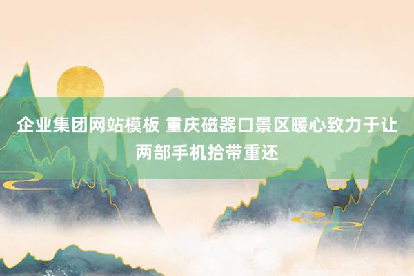 企业集团网站模板 重庆磁器口景区暖心致力于让两部手机拾带重还