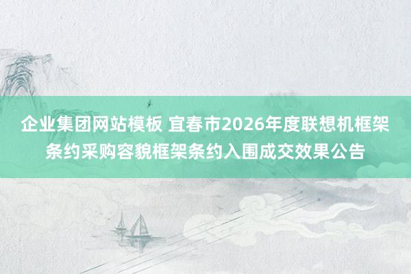 企业集团网站模板 宜春市2026年度联想机框架条约采购容貌框架条约入围成交效果公告