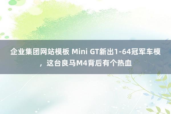 企业集团网站模板 Mini GT新出1-64冠军车模，这台良马M4背后有个热血