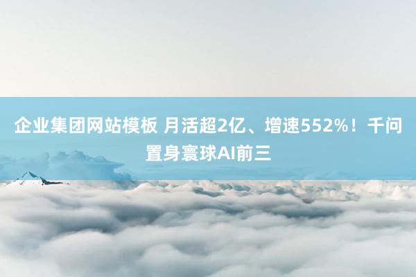 企业集团网站模板 月活超2亿、增速552%！千问置身寰球AI前三