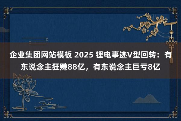 企业集团网站模板 2025 锂电事迹V型回转：有东说念主狂赚88亿，有东说念主巨亏8亿