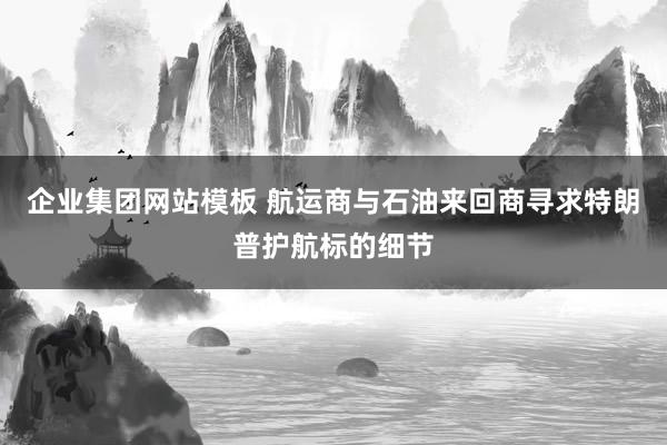 企业集团网站模板 航运商与石油来回商寻求特朗普护航标的细节