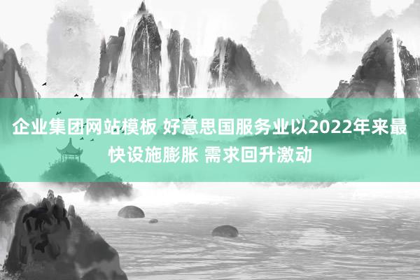 企业集团网站模板 好意思国服务业以2022年来最快设施膨胀 需求回升激动