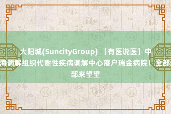 大阳城(SuncityGroup) 【有医说医】中国—上海调解组织代谢性疾病调解中心落户瑞金病院！全部来望望