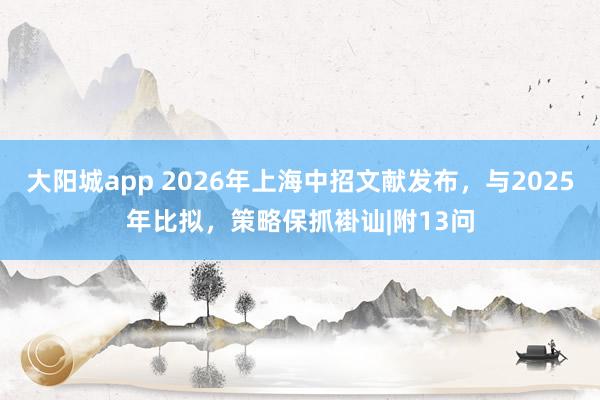 大阳城app 2026年上海中招文献发布，与2025年比拟，策略保抓褂讪|附13问