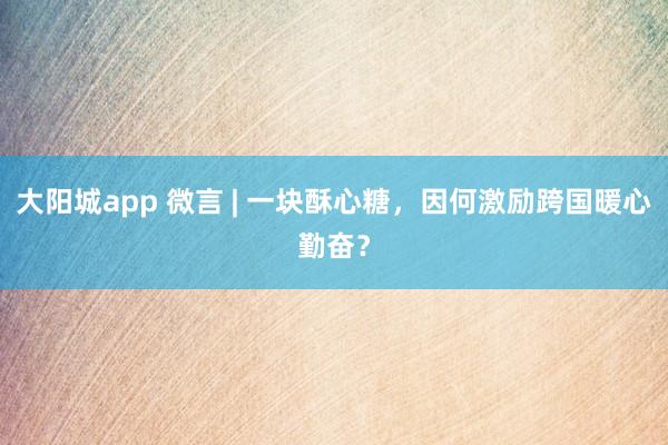大阳城app 微言 | 一块酥心糖，因何激励跨国暖心勤奋？