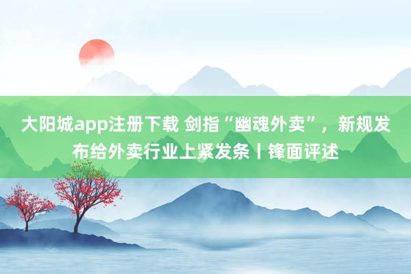 大阳城app注册下载 剑指“幽魂外卖”，新规发布给外卖行业上紧发条丨锋面评述