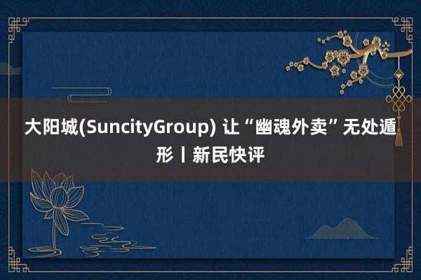 大阳城(SuncityGroup) 让“幽魂外卖”无处遁形丨新民快评